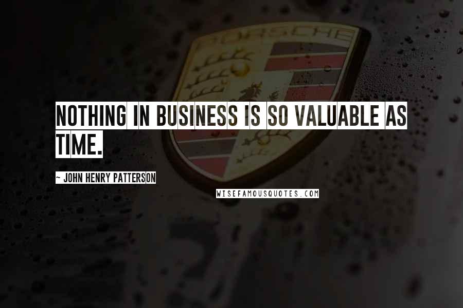 John Henry Patterson Quotes: Nothing in business is so valuable as time.