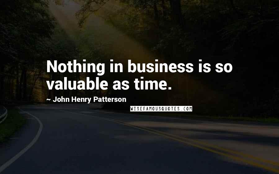 John Henry Patterson Quotes: Nothing in business is so valuable as time.