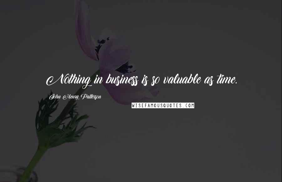 John Henry Patterson Quotes: Nothing in business is so valuable as time.