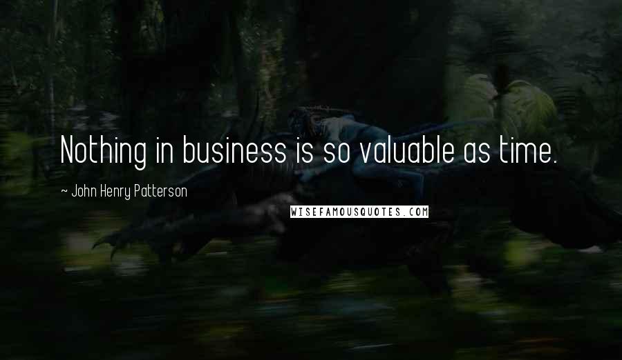 John Henry Patterson Quotes: Nothing in business is so valuable as time.