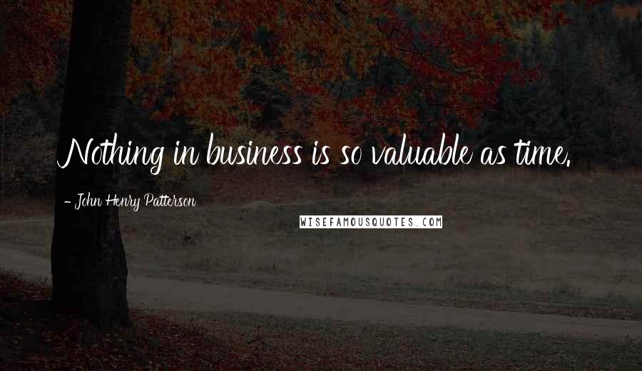 John Henry Patterson Quotes: Nothing in business is so valuable as time.