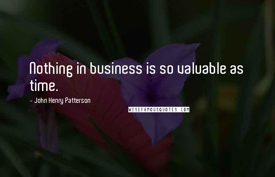 John Henry Patterson Quotes: Nothing in business is so valuable as time.