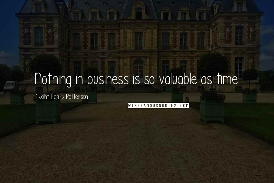 John Henry Patterson Quotes: Nothing in business is so valuable as time.