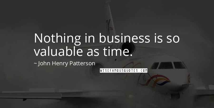 John Henry Patterson Quotes: Nothing in business is so valuable as time.