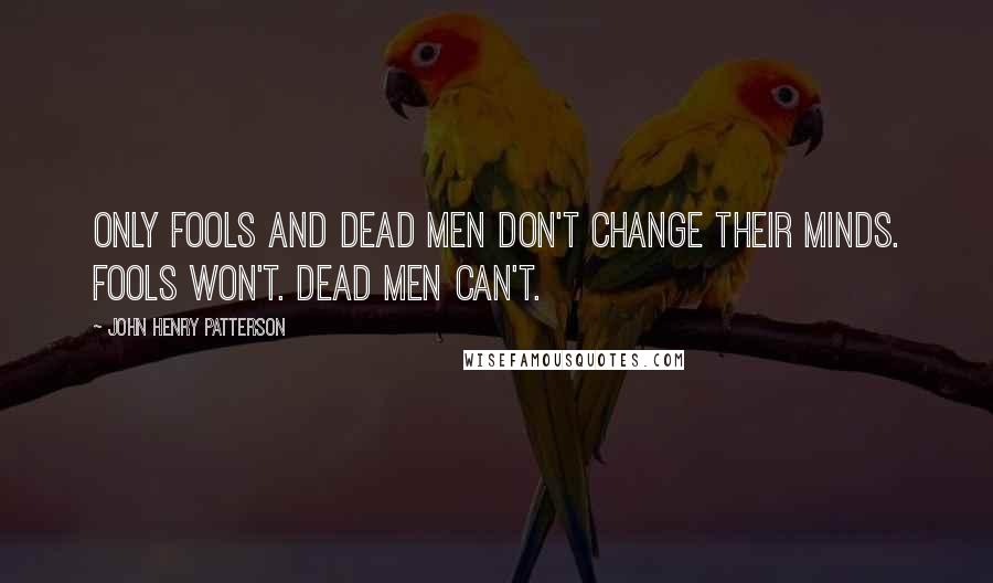 John Henry Patterson Quotes: Only fools and dead men don't change their minds. Fools won't. Dead men can't.