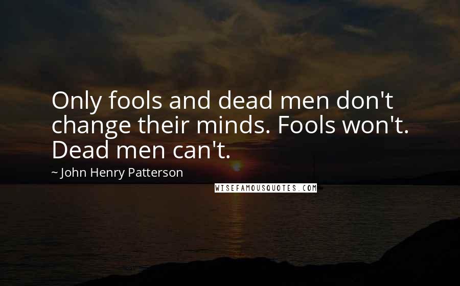 John Henry Patterson Quotes: Only fools and dead men don't change their minds. Fools won't. Dead men can't.