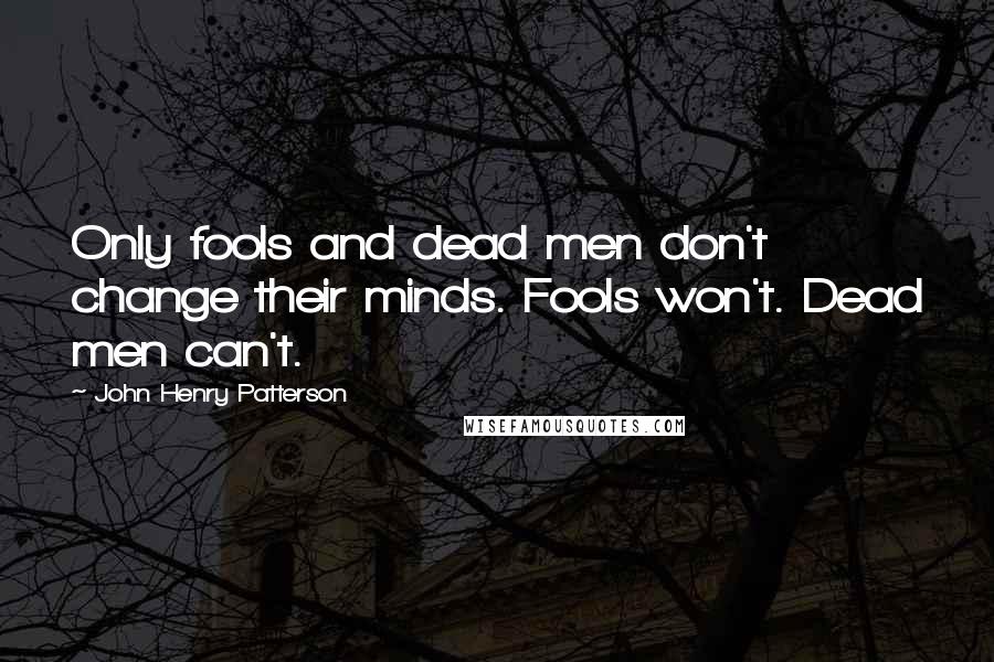 John Henry Patterson Quotes: Only fools and dead men don't change their minds. Fools won't. Dead men can't.