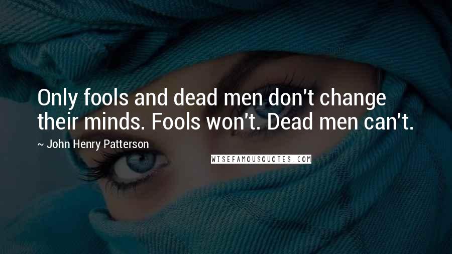 John Henry Patterson Quotes: Only fools and dead men don't change their minds. Fools won't. Dead men can't.