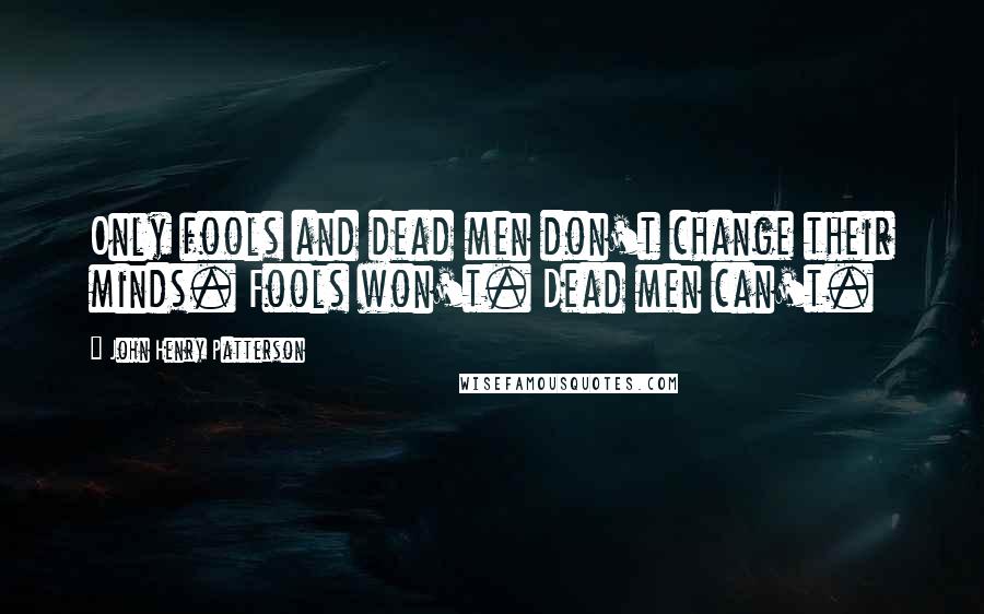 John Henry Patterson Quotes: Only fools and dead men don't change their minds. Fools won't. Dead men can't.