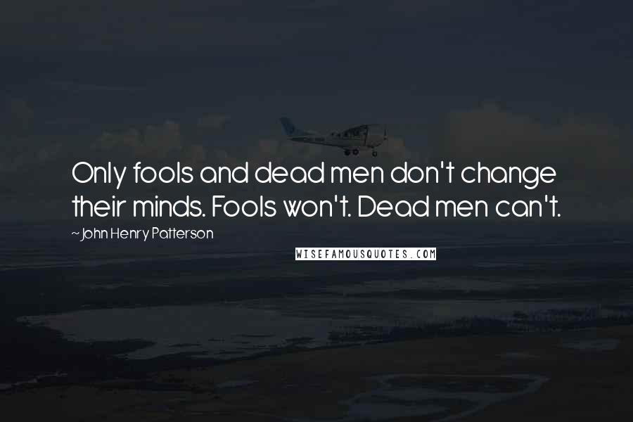 John Henry Patterson Quotes: Only fools and dead men don't change their minds. Fools won't. Dead men can't.