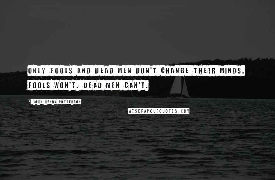 John Henry Patterson Quotes: Only fools and dead men don't change their minds. Fools won't. Dead men can't.