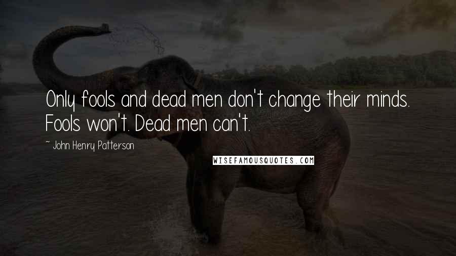 John Henry Patterson Quotes: Only fools and dead men don't change their minds. Fools won't. Dead men can't.