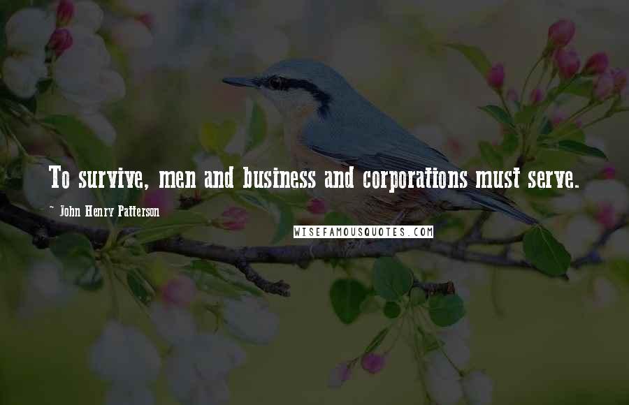 John Henry Patterson Quotes: To survive, men and business and corporations must serve.