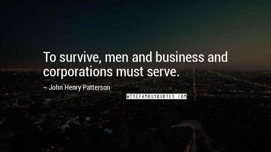 John Henry Patterson Quotes: To survive, men and business and corporations must serve.