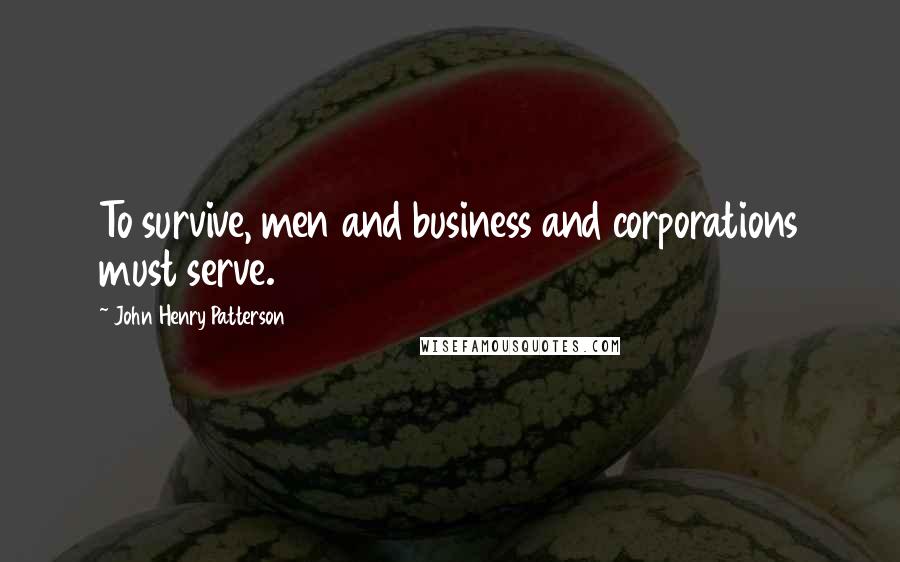 John Henry Patterson Quotes: To survive, men and business and corporations must serve.