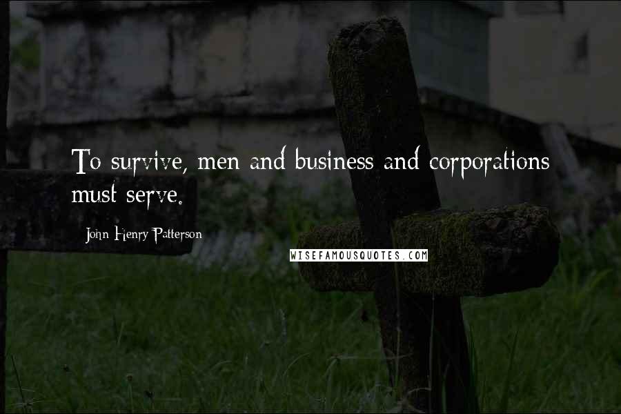 John Henry Patterson Quotes: To survive, men and business and corporations must serve.