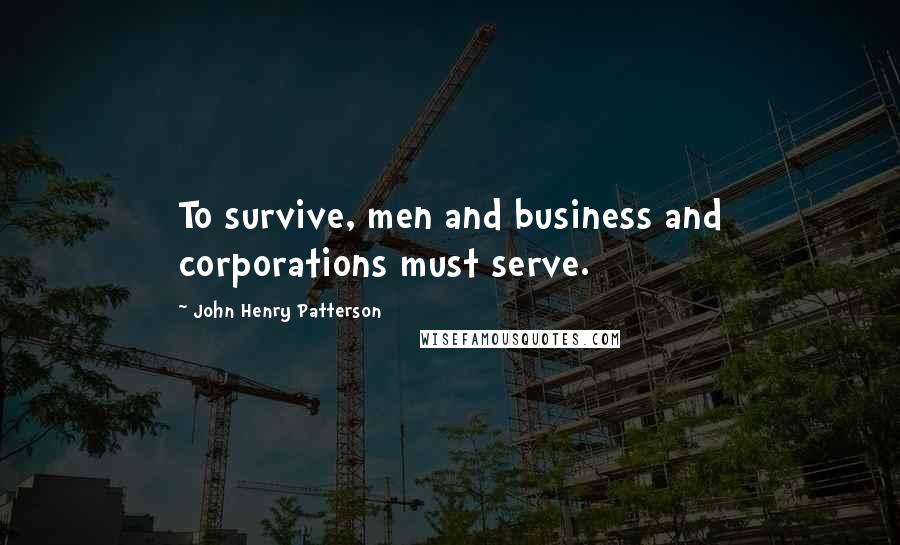 John Henry Patterson Quotes: To survive, men and business and corporations must serve.