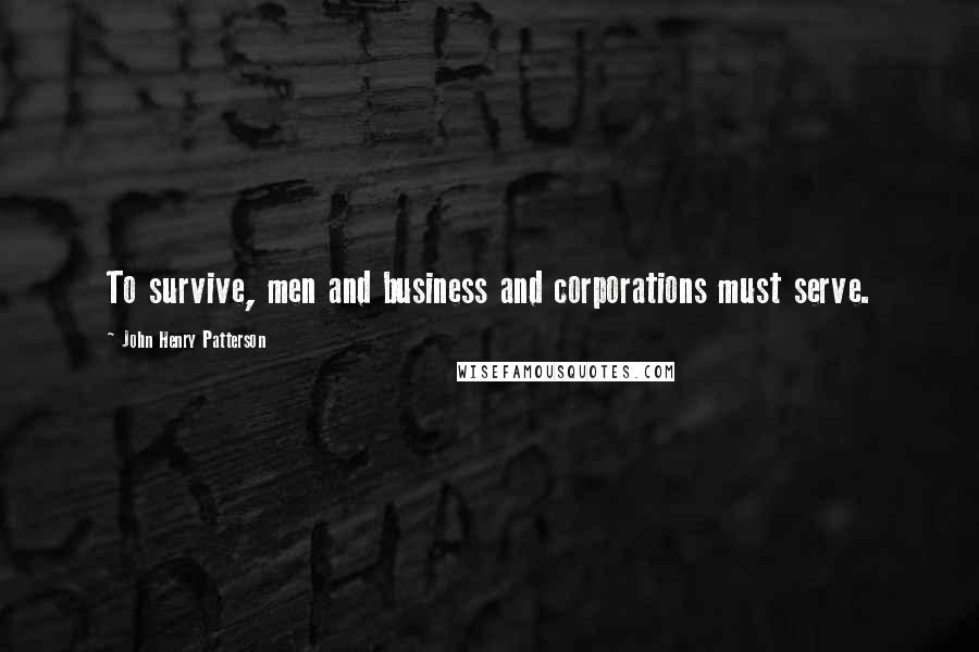 John Henry Patterson Quotes: To survive, men and business and corporations must serve.