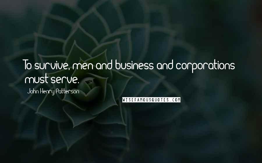 John Henry Patterson Quotes: To survive, men and business and corporations must serve.