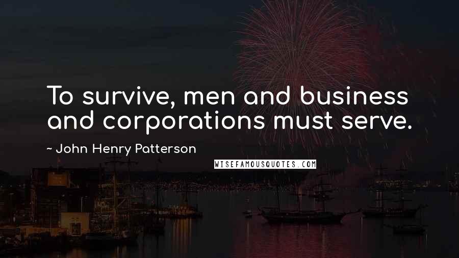 John Henry Patterson Quotes: To survive, men and business and corporations must serve.