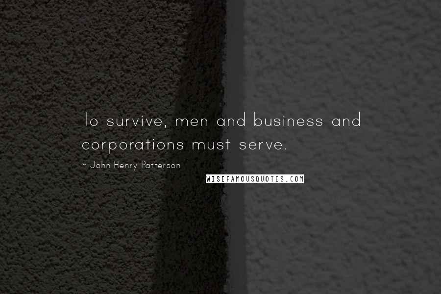 John Henry Patterson Quotes: To survive, men and business and corporations must serve.