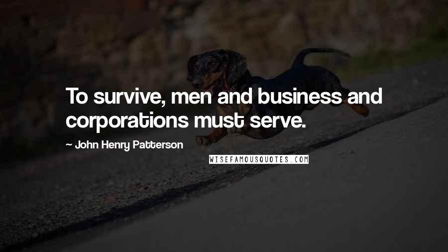 John Henry Patterson Quotes: To survive, men and business and corporations must serve.