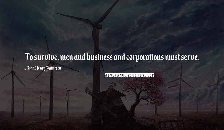 John Henry Patterson Quotes: To survive, men and business and corporations must serve.