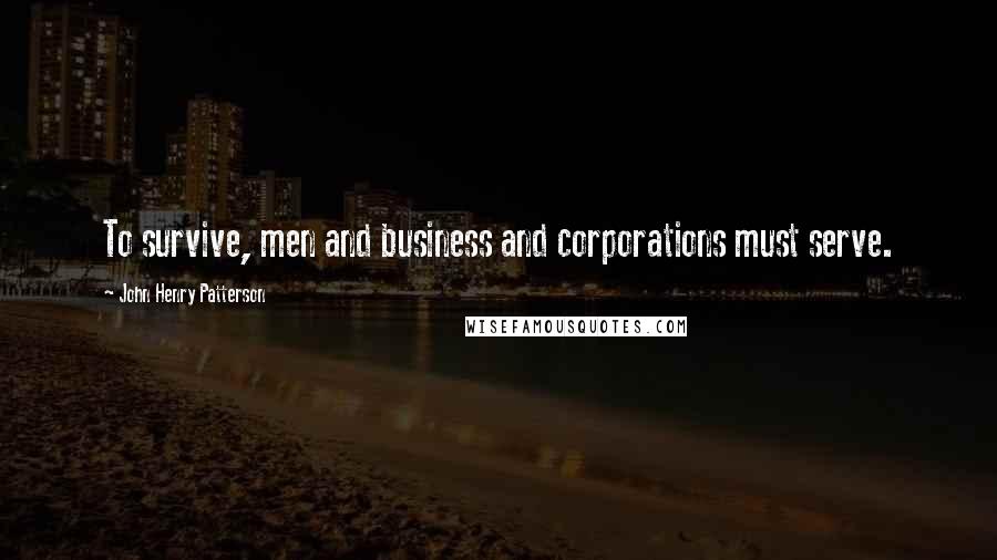 John Henry Patterson Quotes: To survive, men and business and corporations must serve.