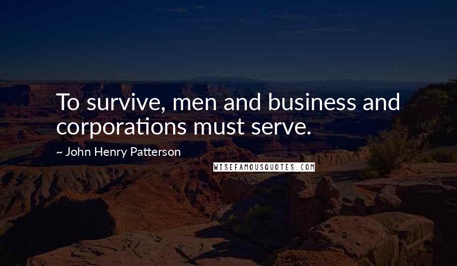 John Henry Patterson Quotes: To survive, men and business and corporations must serve.