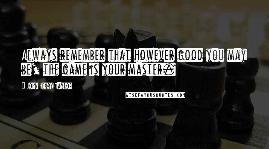 John Henry Taylor Quotes: Always remember that however good you may be, the game is your master.