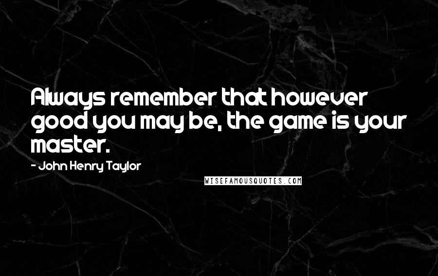 John Henry Taylor Quotes: Always remember that however good you may be, the game is your master.