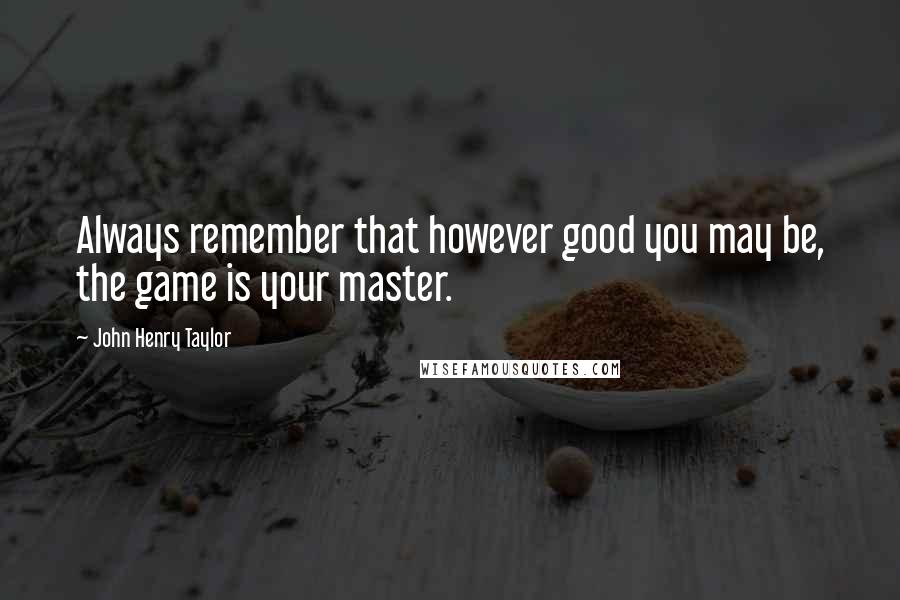 John Henry Taylor Quotes: Always remember that however good you may be, the game is your master.