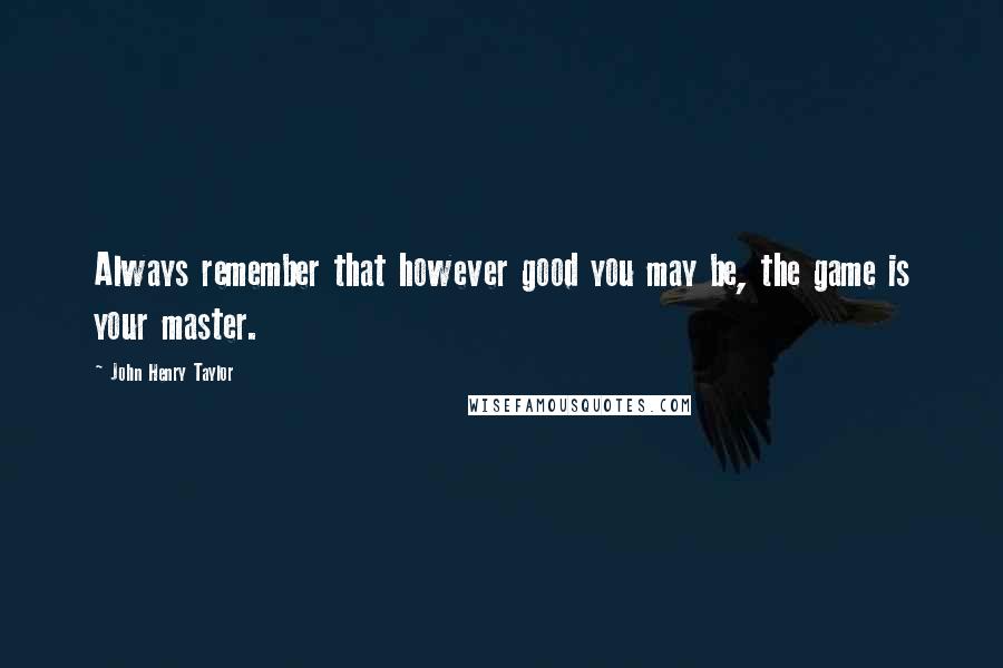 John Henry Taylor Quotes: Always remember that however good you may be, the game is your master.