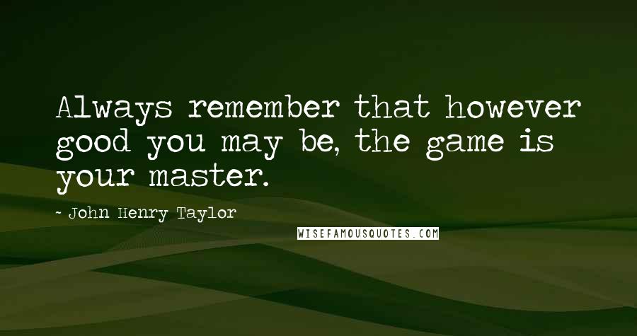 John Henry Taylor Quotes: Always remember that however good you may be, the game is your master.