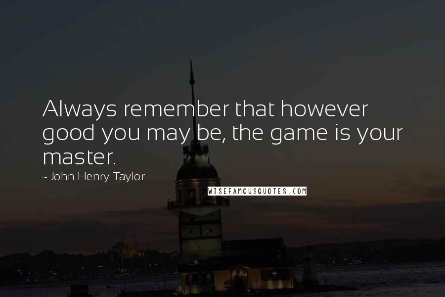 John Henry Taylor Quotes: Always remember that however good you may be, the game is your master.