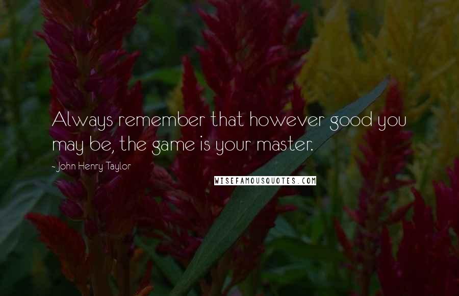 John Henry Taylor Quotes: Always remember that however good you may be, the game is your master.