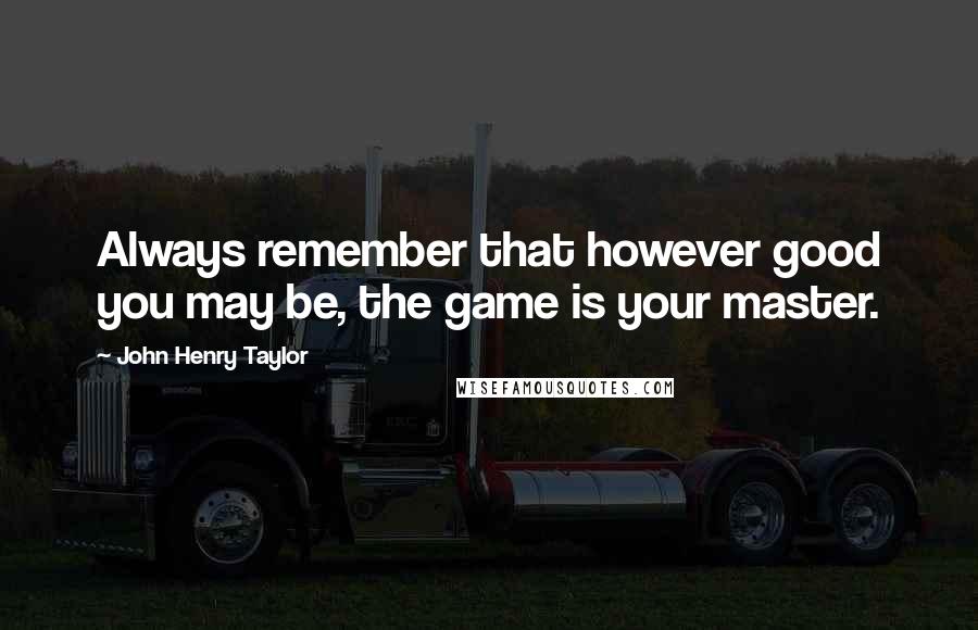 John Henry Taylor Quotes: Always remember that however good you may be, the game is your master.