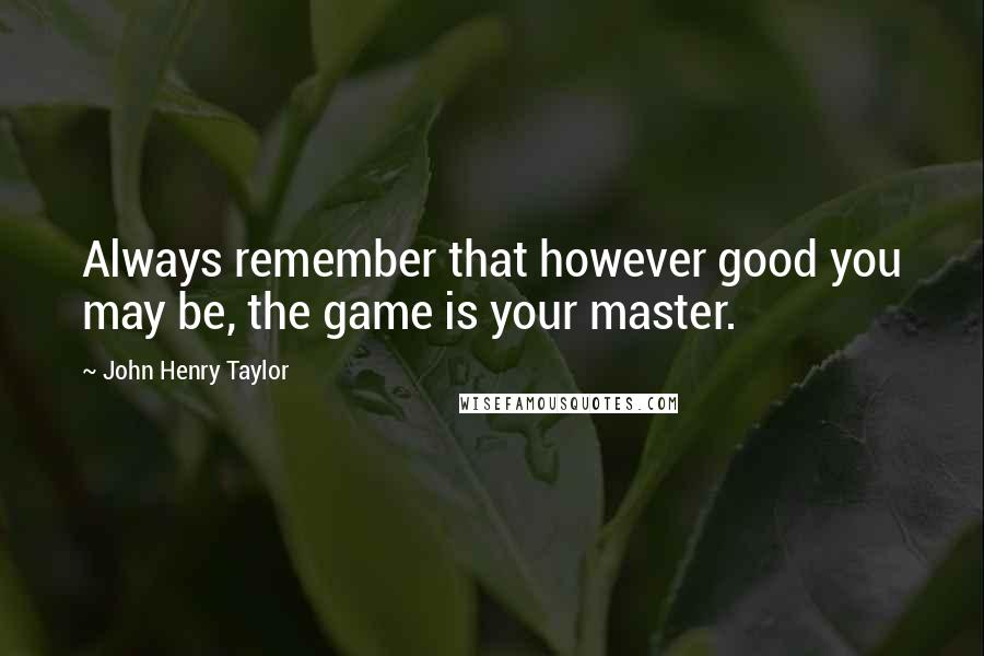 John Henry Taylor Quotes: Always remember that however good you may be, the game is your master.