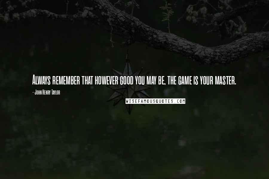 John Henry Taylor Quotes: Always remember that however good you may be, the game is your master.