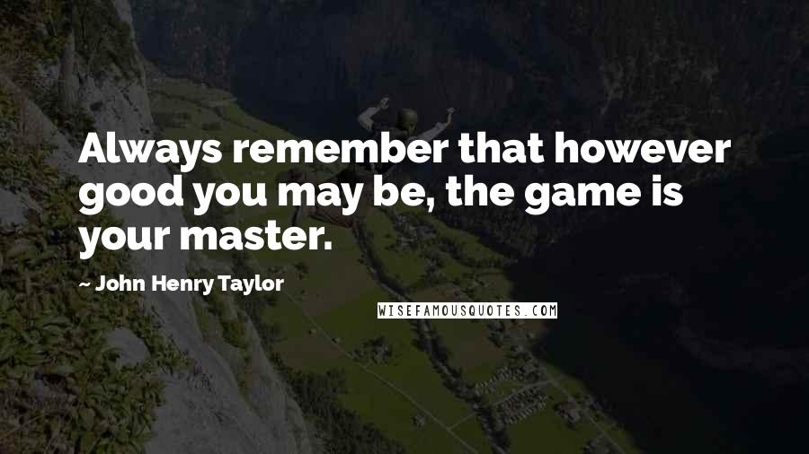 John Henry Taylor Quotes: Always remember that however good you may be, the game is your master.