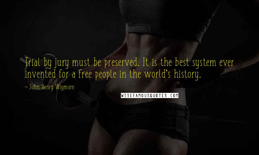 John Henry Wigmore Quotes: Trial by jury must be preserved. It is the best system ever invented for a free people in the world's history.