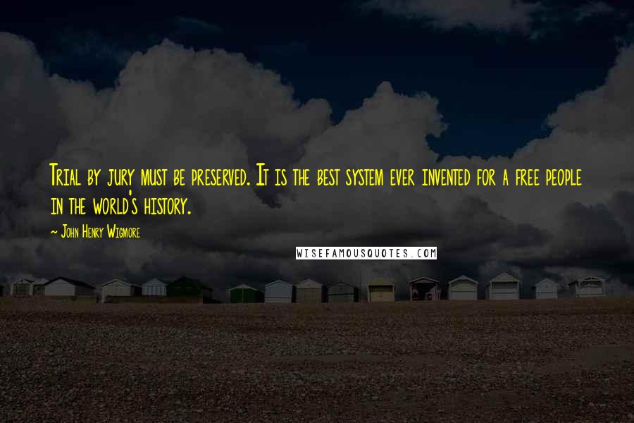 John Henry Wigmore Quotes: Trial by jury must be preserved. It is the best system ever invented for a free people in the world's history.