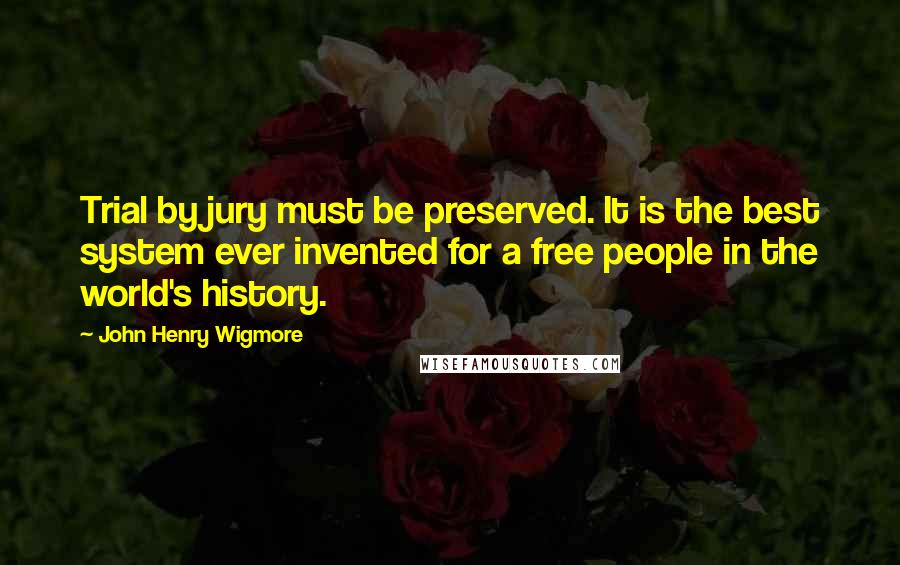 John Henry Wigmore Quotes: Trial by jury must be preserved. It is the best system ever invented for a free people in the world's history.