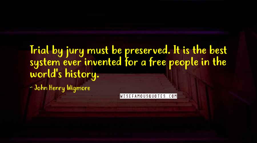 John Henry Wigmore Quotes: Trial by jury must be preserved. It is the best system ever invented for a free people in the world's history.