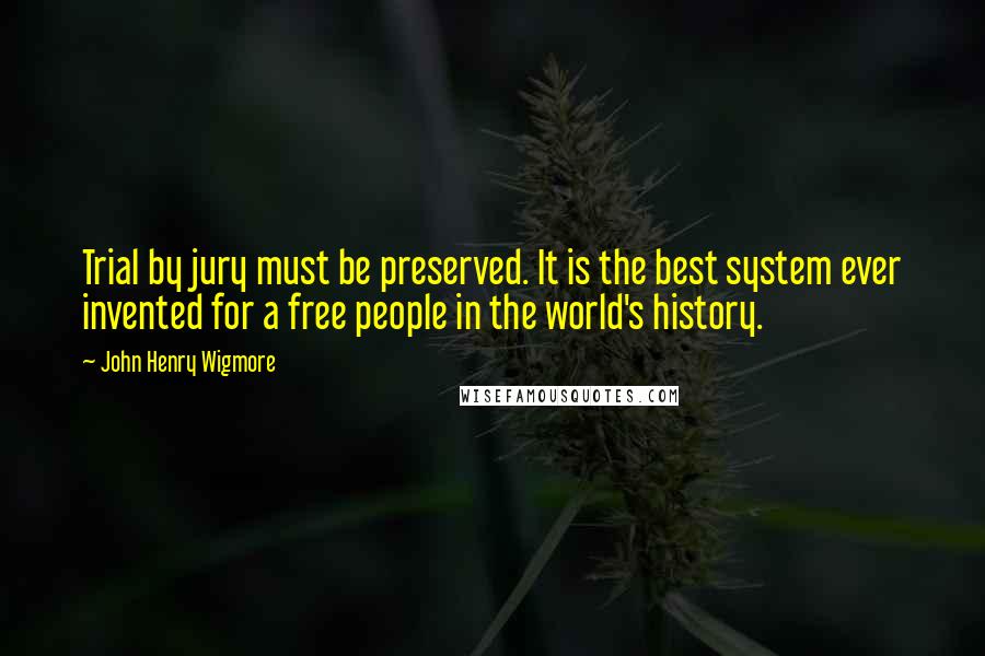 John Henry Wigmore Quotes: Trial by jury must be preserved. It is the best system ever invented for a free people in the world's history.