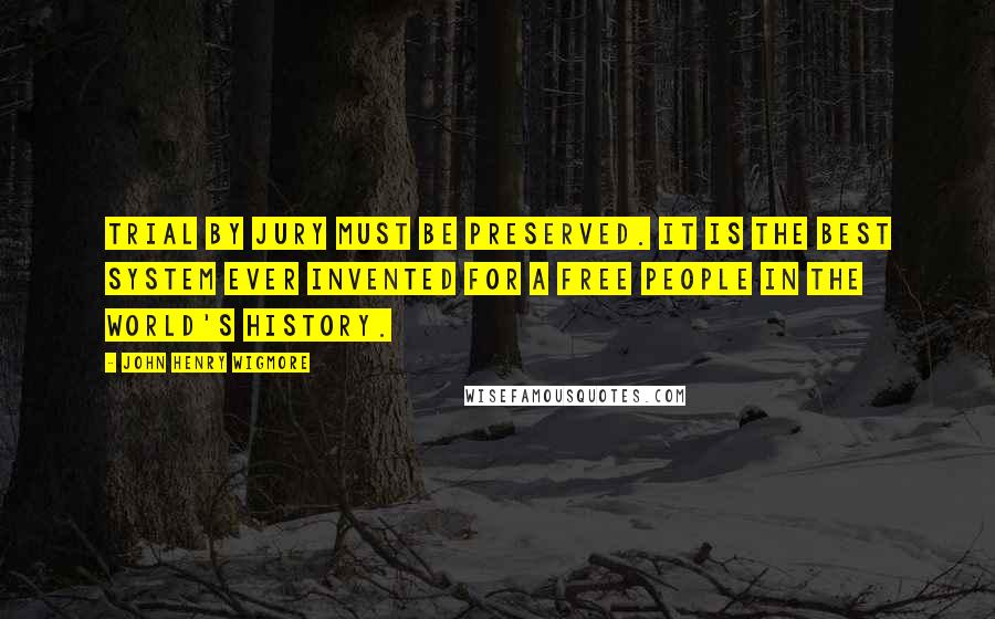 John Henry Wigmore Quotes: Trial by jury must be preserved. It is the best system ever invented for a free people in the world's history.