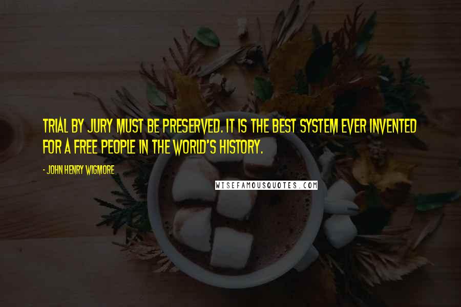 John Henry Wigmore Quotes: Trial by jury must be preserved. It is the best system ever invented for a free people in the world's history.