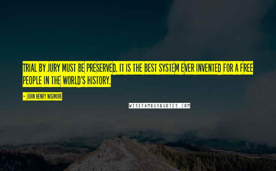 John Henry Wigmore Quotes: Trial by jury must be preserved. It is the best system ever invented for a free people in the world's history.