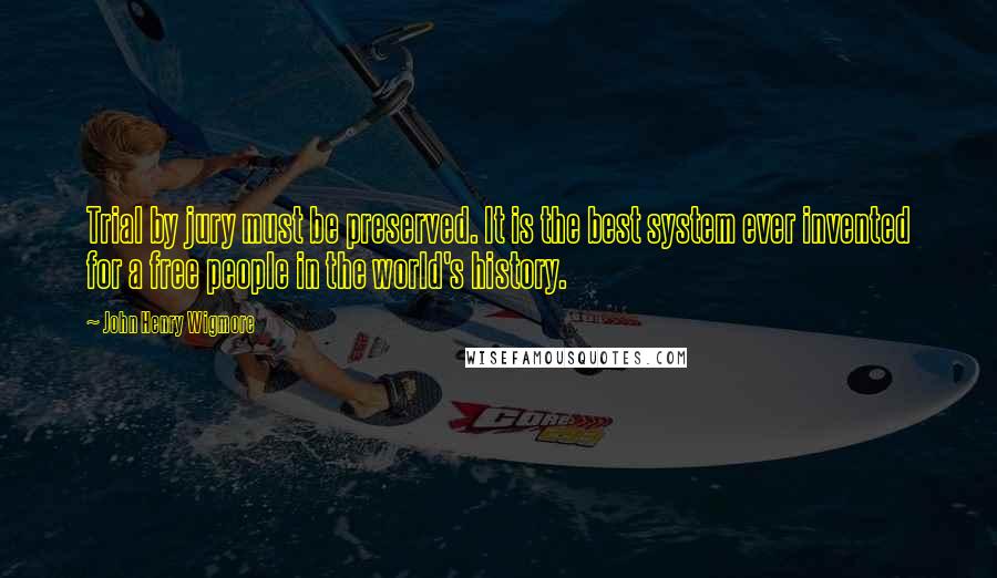 John Henry Wigmore Quotes: Trial by jury must be preserved. It is the best system ever invented for a free people in the world's history.