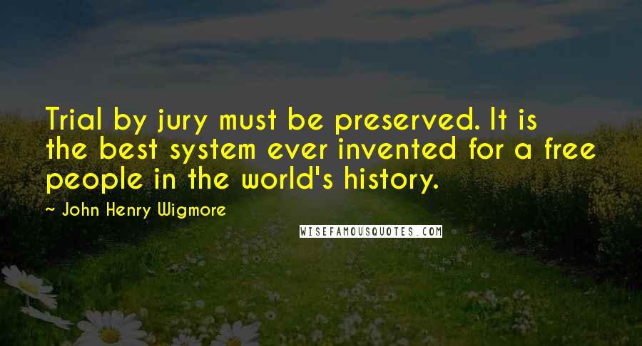 John Henry Wigmore Quotes: Trial by jury must be preserved. It is the best system ever invented for a free people in the world's history.